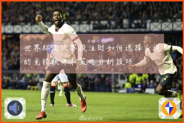 世界杯淘汰赛投注时如何选择合适的竞猜软件和策略分析技巧