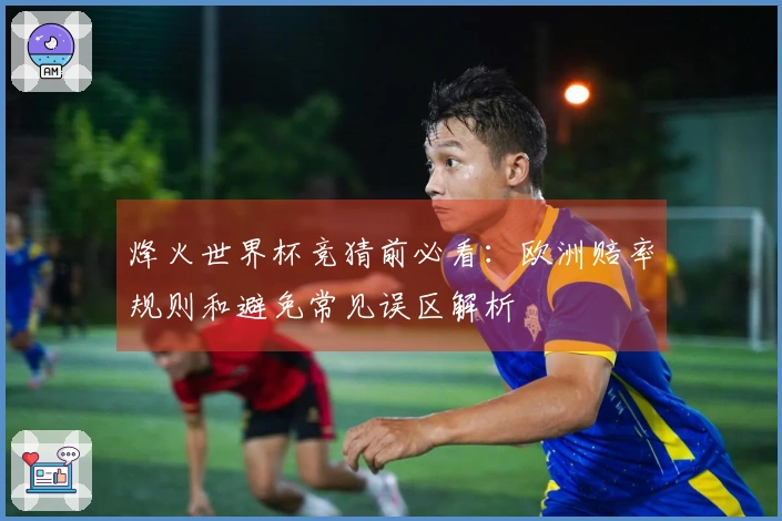 烽火世界杯竞猜前必看：欧洲赔率规则和避免常见误区解析