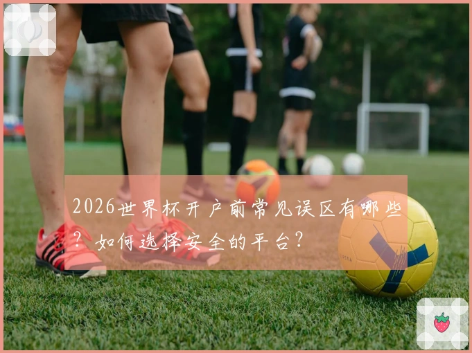 2026世界杯开户前常见误区有哪些？如何选择安全的平台？