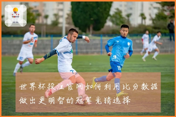 世界杯投注官网如何利用比分数据做出更明智的冠军竞猜选择