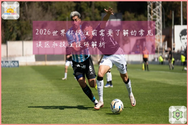 2026世界杯投注前需要了解的常见误区和投注技巧解析