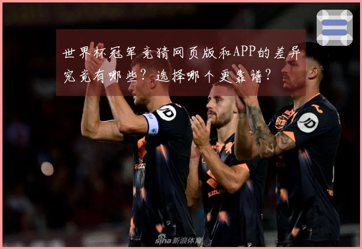 世界杯冠军竞猜网页版和APP的差异究竟有哪些？选择哪个更靠谱？