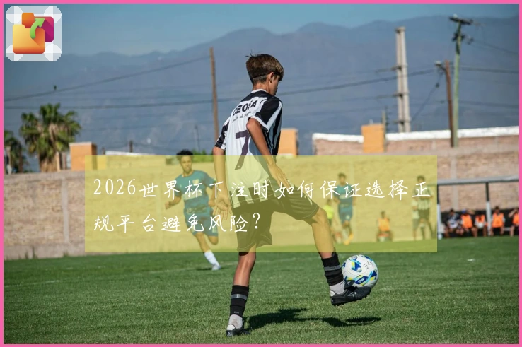 2026世界杯下注时如何保证选择正规平台避免风险?