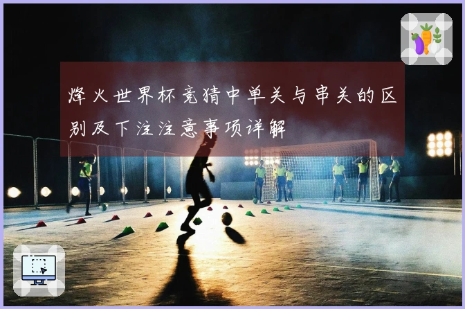 烽火世界杯竞猜中单关与串关的区别及下注注意事项详解