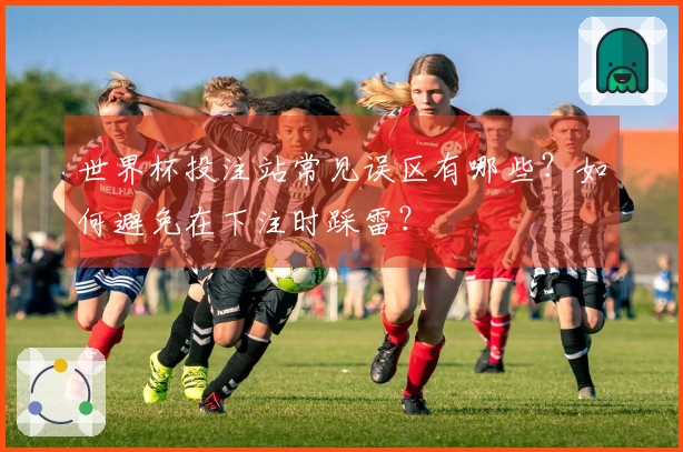 世界杯投注站常见误区有哪些？如何避免在下注时踩雷？