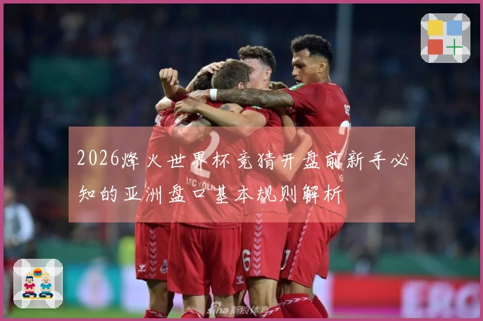 2026烽火世界杯竞猜开盘前新手必知的亚洲盘口基本规则解析
