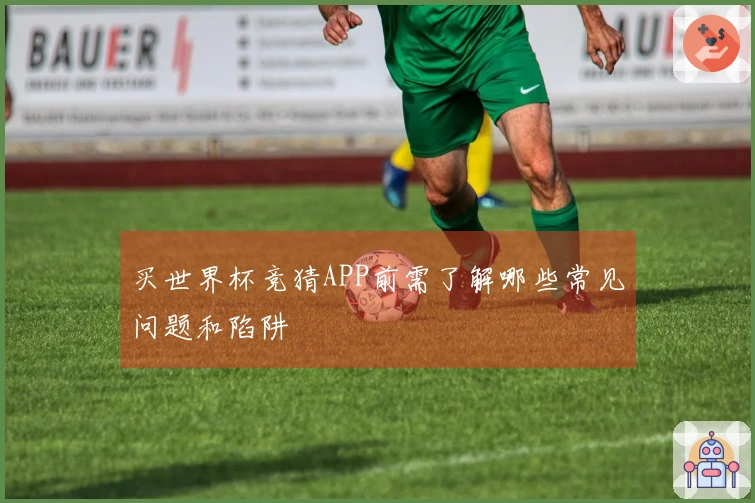 买世界杯竞猜APP前需了解哪些常见问题和陷阱