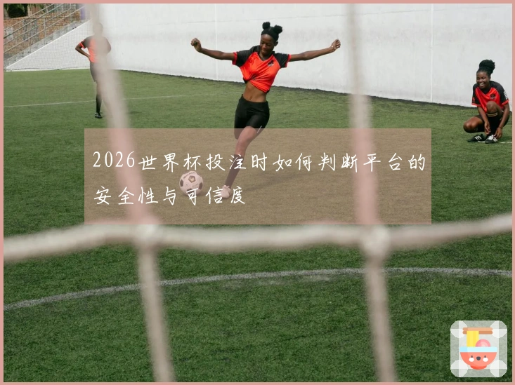 2026世界杯投注时如何判断平台的安全性与可信度