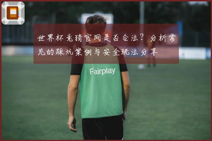 世界杯竞猜官网是否合法？分析常见的踩坑案例与安全玩法分享