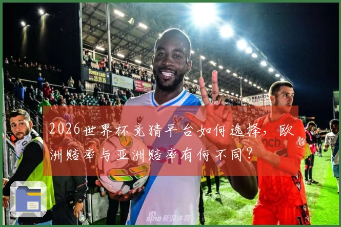 2026世界杯竞猜平台如何选择，欧洲赔率与亚洲赔率有何不同？
