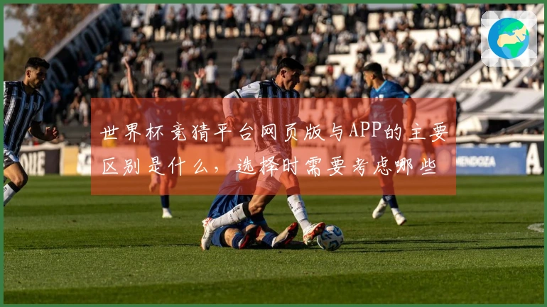 世界杯竞猜平台网页版与APP的主要区别是什么，选择时需要考虑哪些因素？