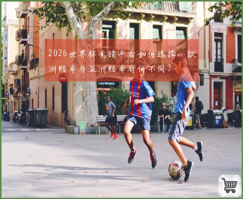 2026世界杯竞猜平台如何选择,欧洲赔率与亚洲赔率有何不同?