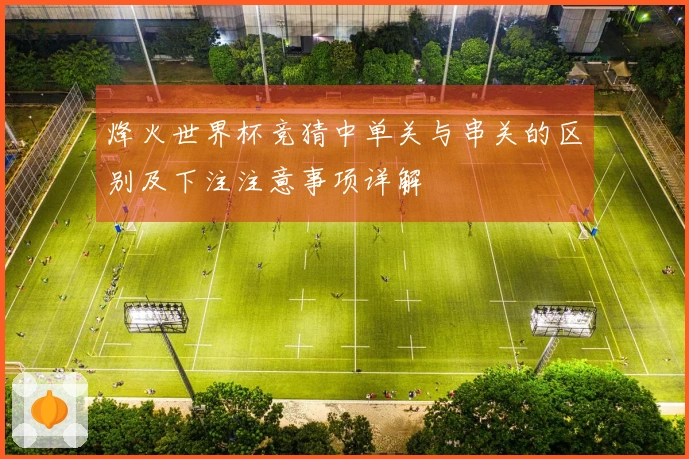 烽火世界杯竞猜中单关与串关的区别及下注注意事项详解