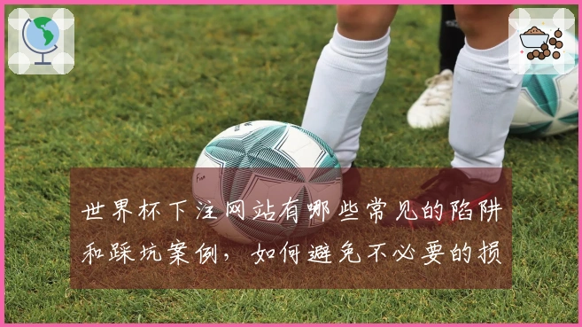 世界杯下注网站有哪些常见的陷阱和踩坑案例，如何避免不必要的损失