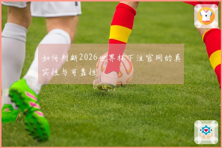 如何判断2026世界杯下注官网的真实性与可靠性