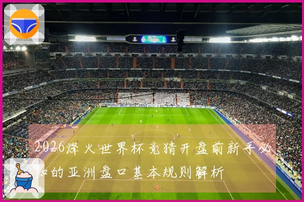 2026烽火世界杯竞猜开盘前新手必知的亚洲盘口基本规则解析