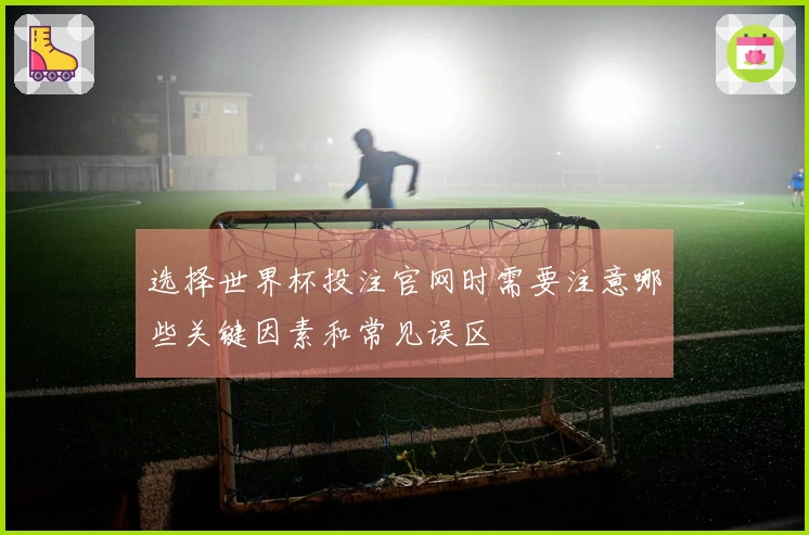 选择世界杯投注官网时需要注意哪些关键因素和常见误区