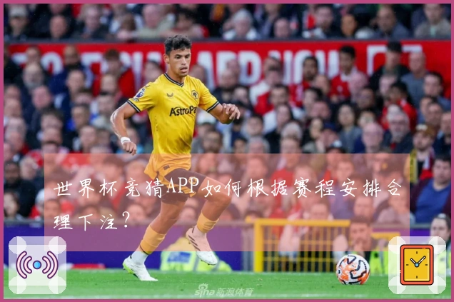 世界杯竞猜APP如何根据赛程安排合理下注？