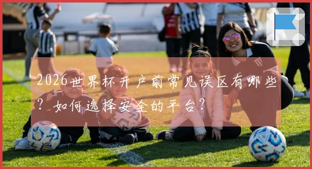 2026世界杯开户前常见误区有哪些?如何选择安全的平台?
