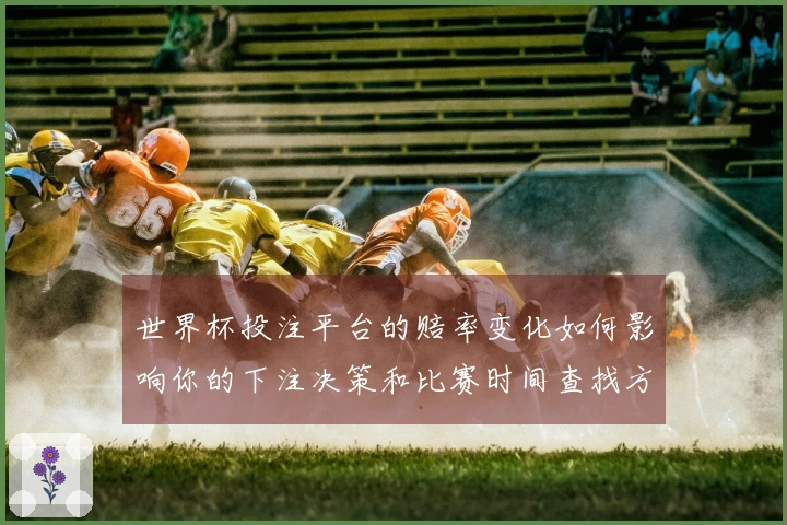 世界杯投注平台的赔率变化如何影响你的下注决策和比赛时间查找方法