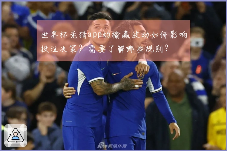 世界杯竞猜app的输赢波动如何影响投注决策？需要了解哪些规则？