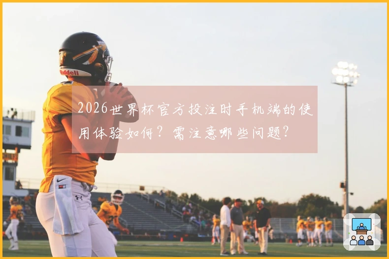 2026世界杯官方投注时手机端的使用体验如何？需注意哪些问题？
